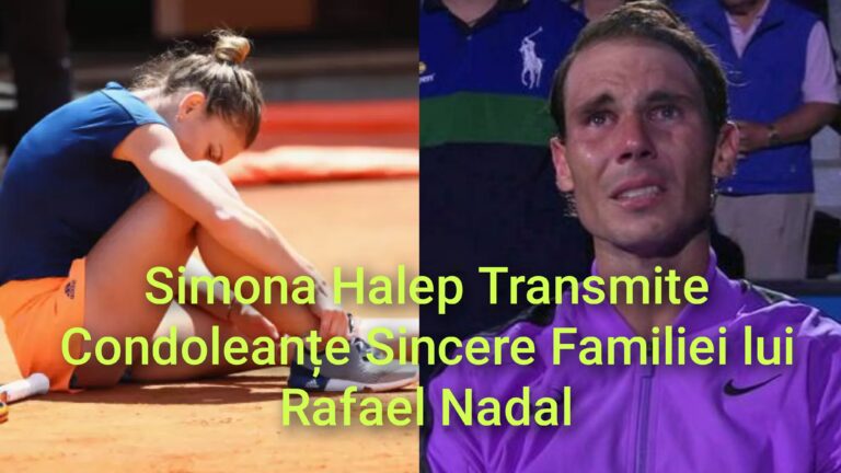 Simona Halep Transmite Condoleanțe Sincere Familiei lui Rafael Nadal